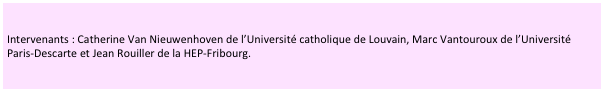 Intervenants : Catherine Van Nieuwenhoven de l’Université catholique de Louvain, Marc Vantouroux de l’Université Paris-Descarte et Jean Rouiller de la HEP-Fribourg. 