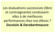 Les évaluations successives (libre et contraignante) conduisent-elles à de meilleures performances chez nos élèves ?
Duroisin & Derobertmasure